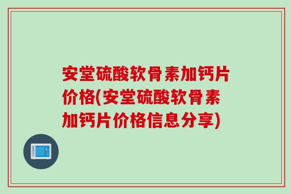 安堂硫酸软骨素加钙片价格(安堂硫酸软骨素加钙片价格信息分享)