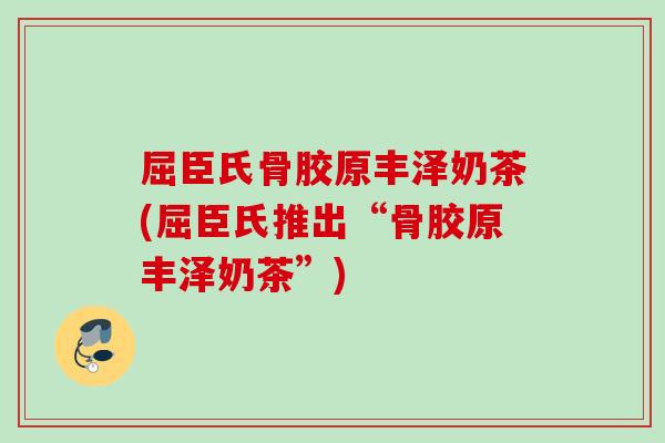 屈臣氏骨胶原丰泽奶茶(屈臣氏推出“骨胶原丰泽奶茶”)