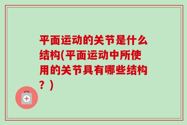 平面运动的关节是什么结构(平面运动中所使用的关节具有哪些结构？)