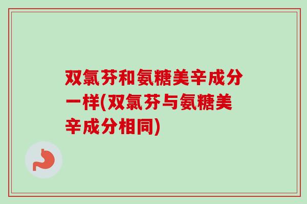 双氯芬和氨糖美辛成分一样(双氯芬与氨糖美辛成分相同)