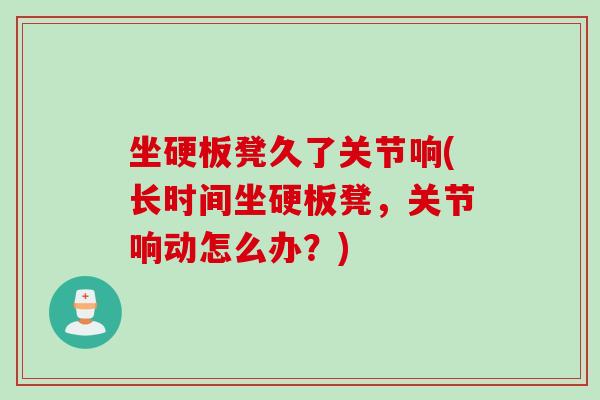 坐硬板凳久了关节响(长时间坐硬板凳，关节响动怎么办？)