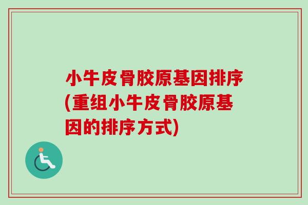 小牛皮骨胶原基因排序(重组小牛皮骨胶原基因的排序方式)