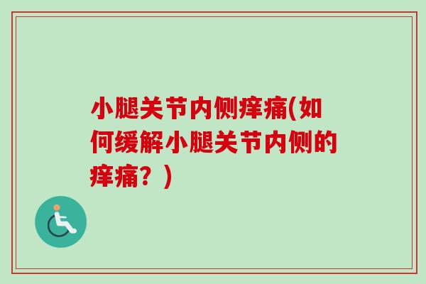 小腿关节内侧痒痛(如何缓解小腿关节内侧的痒痛？)