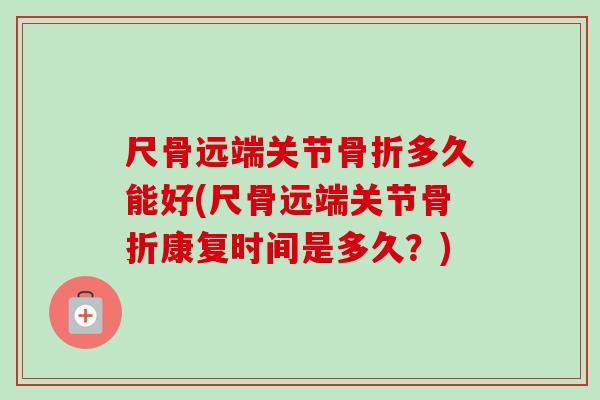 尺骨远端关节骨折多久能好(尺骨远端关节骨折康复时间是多久？)