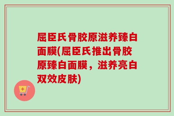屈臣氏骨胶原滋养臻白面膜(屈臣氏推出骨胶原臻白面膜，滋养亮白双效皮肤)