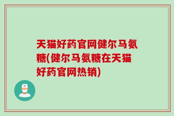 天猫好药官网健尔马氨糖(健尔马氨糖在天猫好药官网热销)