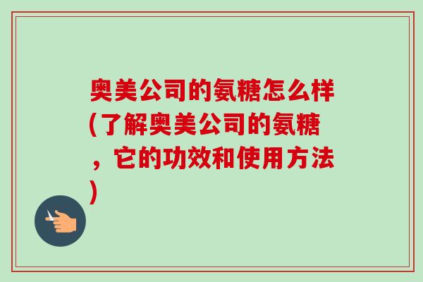 奥美公司的氨糖怎么样(了解奥美公司的氨糖，它的功效和使用方法)