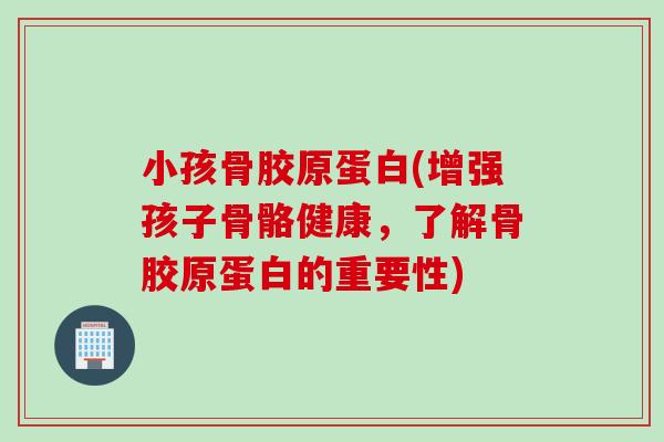 小孩骨胶原蛋白(增强孩子骨骼健康，了解骨胶原蛋白的重要性)