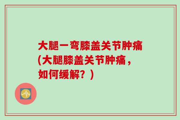 大腿一弯膝盖关节肿痛(大腿膝盖关节肿痛，如何缓解？)
