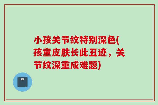 小孩关节纹特别深色(孩童皮肤长此丑迹，关节纹深重成难题)