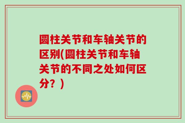 圆柱关节和车轴关节的区别(圆柱关节和车轴关节的不同之处如何区分？)