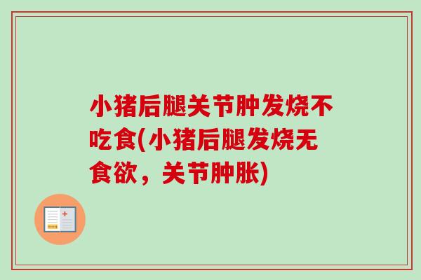 小猪后腿关节肿发烧不吃食(小猪后腿发烧无食欲，关节肿胀)