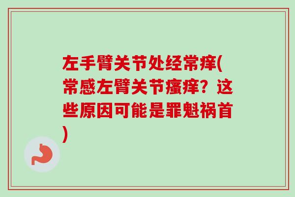 左手臂关节处经常痒(常感左臂关节瘙痒？这些原因可能是罪魁祸首)