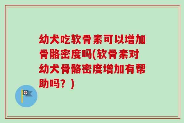 幼犬吃软骨素可以增加骨骼密度吗(软骨素对幼犬骨骼密度增加有帮助吗？)