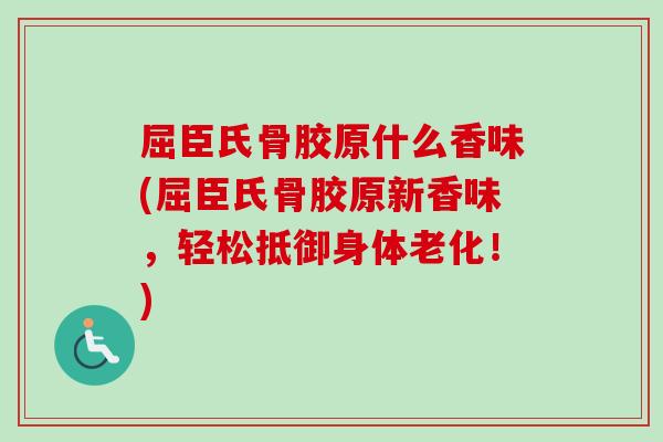 屈臣氏骨胶原什么香味(屈臣氏骨胶原新香味，轻松抵御身体老化！)