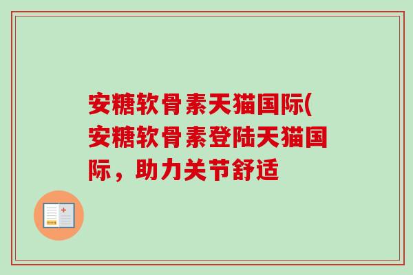 安糖软骨素天猫国际(安糖软骨素登陆天猫国际，助力关节舒适