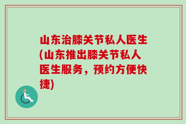 山东治膝关节私人医生(山东推出膝关节私人医生服务，预约方便快捷)