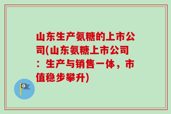 山东生产氨糖的上市公司(山东氨糖上市公司：生产与销售一体，市值稳步攀升)