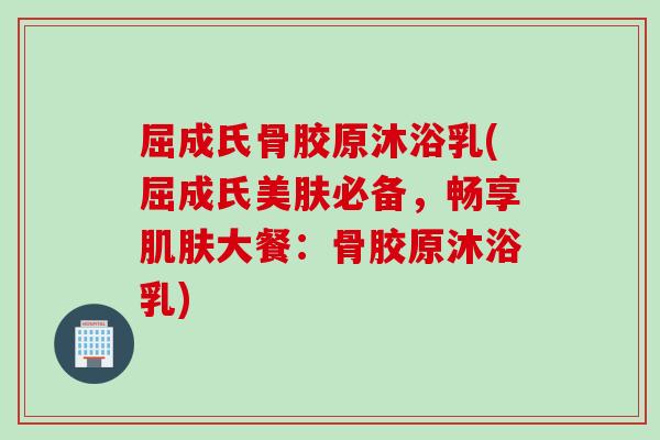 屈成氏骨胶原沐浴乳(屈成氏美肤必备,畅享大餐:骨胶原沐浴乳) 屈成氏骨胶原沐浴乳(屈成氏美肤必备,畅享大餐:骨胶原沐浴乳)