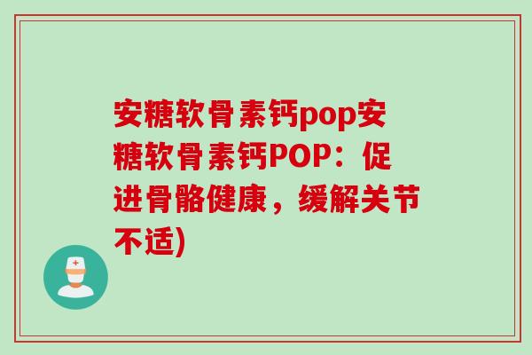 安糖软骨素钙pop安糖软骨素钙POP：促进骨骼健康，缓解关节不适)