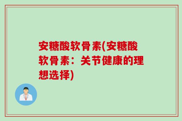 安糖酸软骨素(安糖酸软骨素:关节健康的理想选择) 安糖酸软骨素(安糖酸软骨素:关节健康的理想选择)