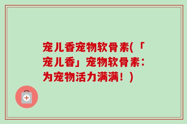 宠儿香宠物软骨素(「宠儿香」宠物软骨素：为宠物活力满满！)