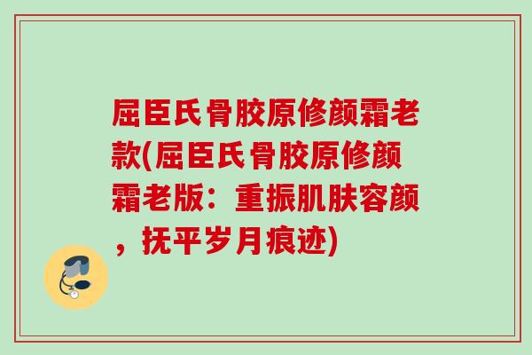 屈臣氏骨胶原修颜霜老款(屈臣氏骨胶原修颜霜老版：重振肌肤容颜，抚平岁月痕迹)