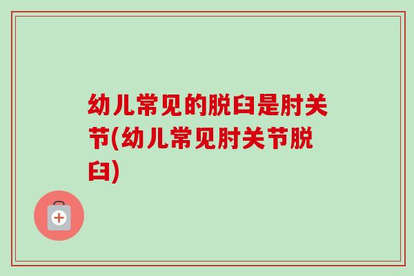 幼儿常见的脱臼是肘关节(幼儿常见肘关节脱臼)