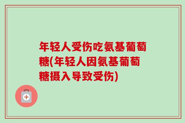 年轻人受伤吃氨基葡萄糖(年轻人因氨基葡萄糖摄入导致受伤)