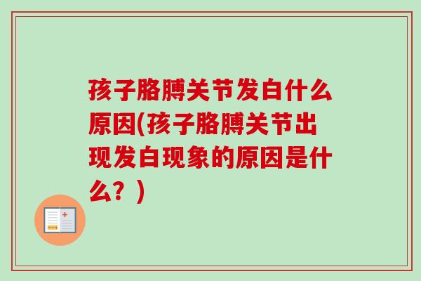 孩子胳膊关节发白什么原因(孩子胳膊关节出现发白现象的原因是什么？)