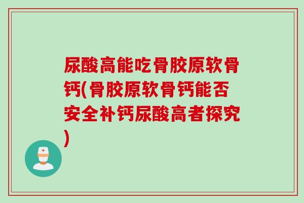 尿酸高能吃骨胶原软骨钙(骨胶原软骨钙能否安全补钙尿酸高者探究)