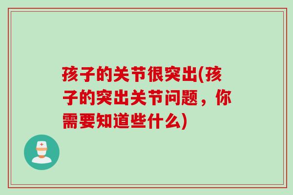 孩子的关节很突出(孩子的突出关节问题，你需要知道些什么)