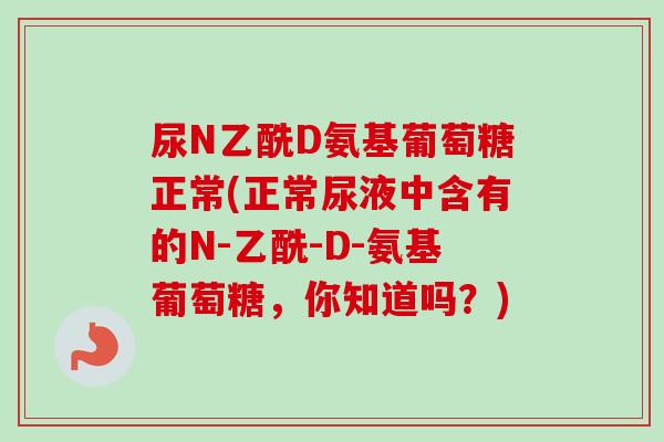 尿N乙酰D氨基葡萄糖正常(正常尿液中含有的N-乙酰-D-氨基葡萄糖，你知道吗？)