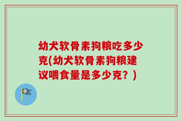 幼犬软骨素狗粮吃多少克(幼犬软骨素狗粮建议喂食量是多少克？)