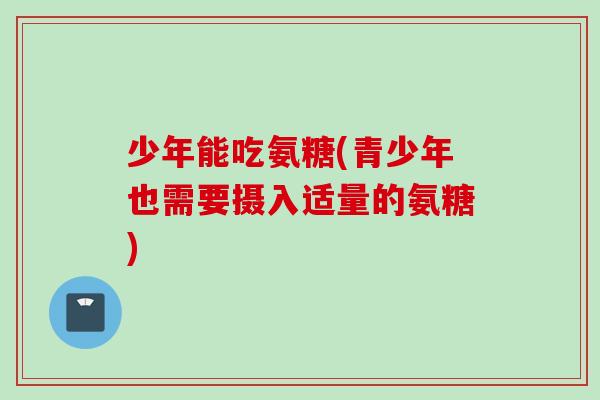 少年能吃氨糖(青少年也需要摄入适量的氨糖)