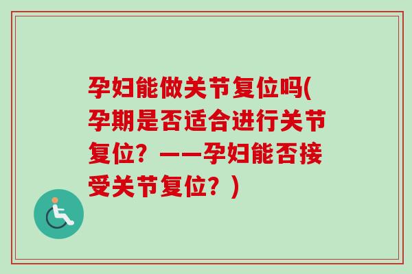 孕妇能做关节复位吗(孕期是否适合进行关节复位？——孕妇能否接受关节复位？)