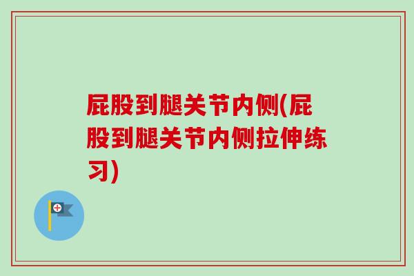 屁股到腿关节内侧(屁股到腿关节内侧拉伸练习)