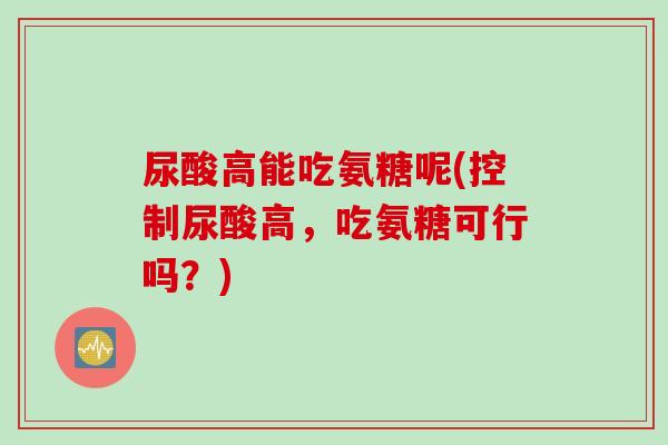 尿酸高能吃氨糖呢(控制尿酸高，吃氨糖可行吗？)
