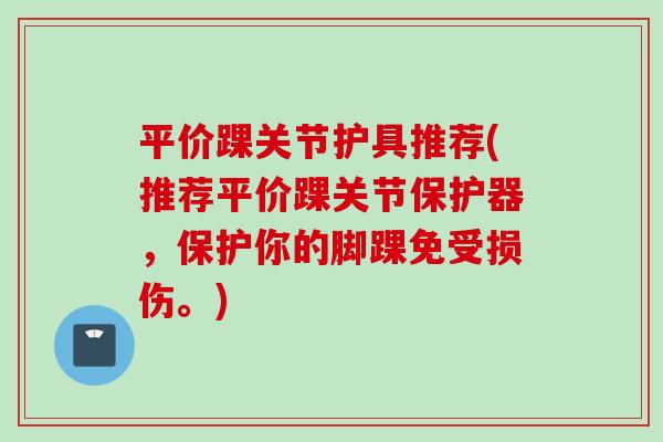 平价踝关节护具推荐(推荐平价踝关节保护器，保护你的脚踝免受损伤。)