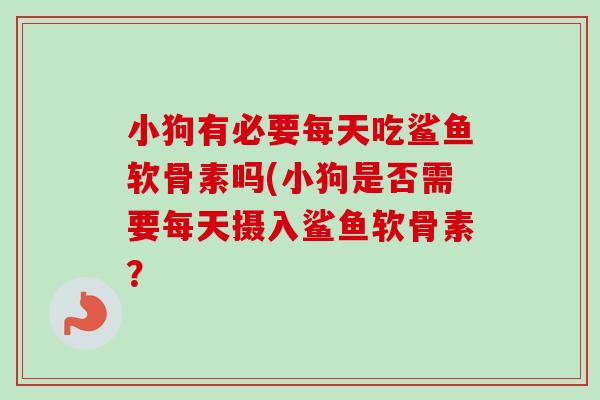 小狗有必要每天吃鲨鱼软骨素吗(小狗是否需要每天摄入鲨鱼软骨素？