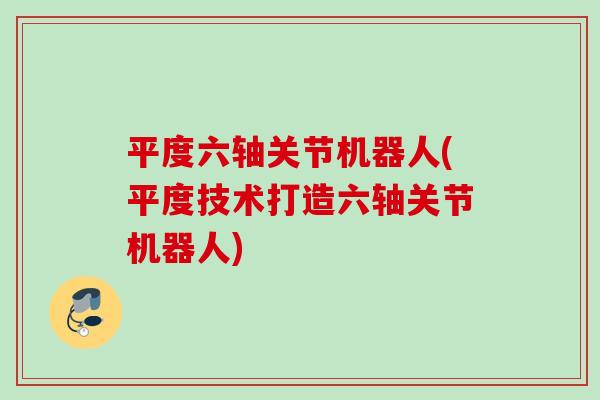 平度六轴关节机器人(平度技术打造六轴关节机器人)