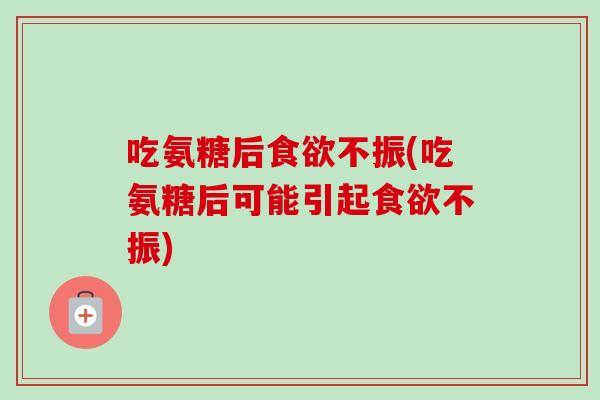吃氨糖后食欲不振(吃氨糖后可能引起食欲不振)