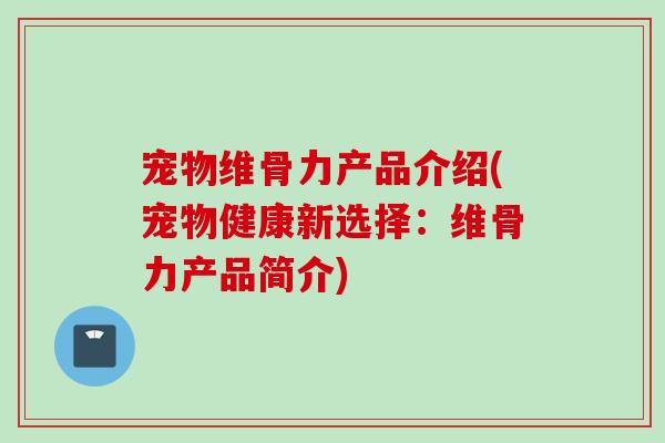 宠物维骨力产品介绍(宠物健康新选择：维骨力产品简介)