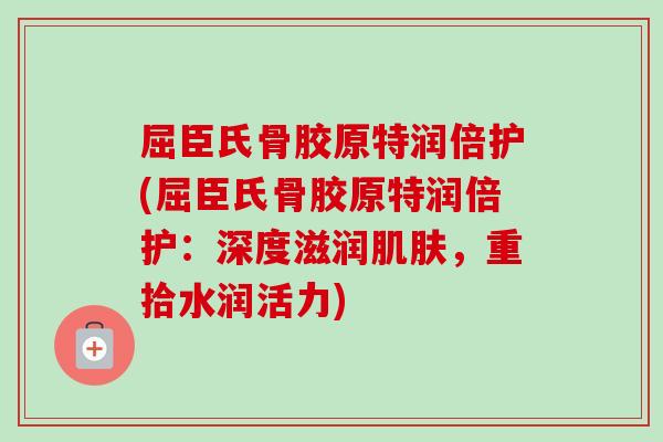 屈臣氏骨胶原特润倍护(屈臣氏骨胶原特润倍护：深度滋润肌肤，重拾水润活力)