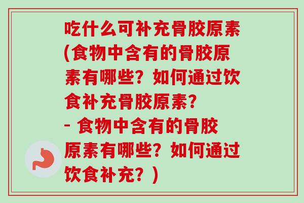 吃什么可补充骨胶原素(食物中含有的骨胶原素有哪些？如何通过饮食补充骨胶原素？  - 食物中含有的骨胶原素有哪些？如何通过饮食补充？)