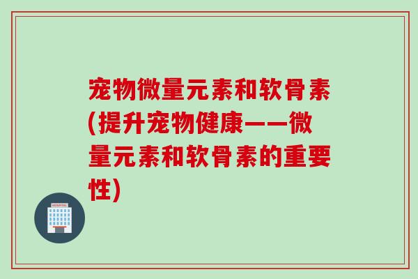 宠物微量元素和软骨素(提升宠物健康——微量元素和软骨素的重要性)