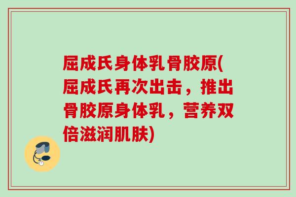 屈成氏身体乳骨胶原(屈成氏再次出击，推出骨胶原身体乳，营养双倍滋润肌肤)