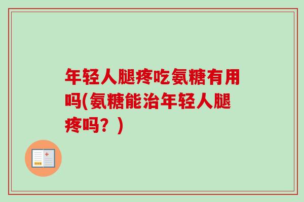 年轻人腿疼吃氨糖有用吗(氨糖能治年轻人腿疼吗？)