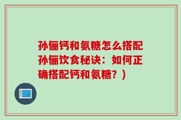 孙俪钙和氨糖怎么搭配孙俪饮食秘诀：如何正确搭配钙和氨糖？)