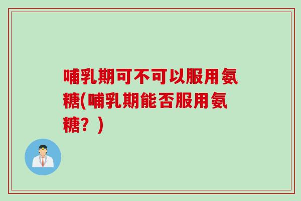 哺乳期可不可以服用氨糖(哺乳期能否服用氨糖？)